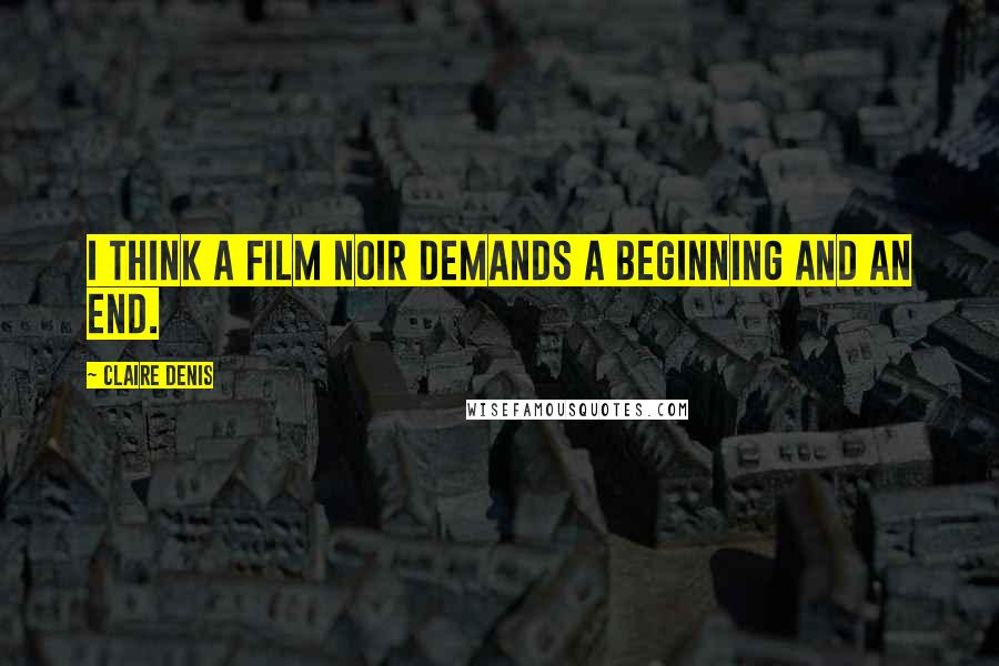 Claire Denis Quotes: I think a film noir demands a beginning and an end.