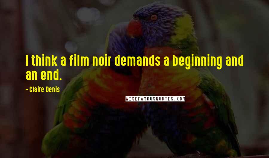Claire Denis Quotes: I think a film noir demands a beginning and an end.