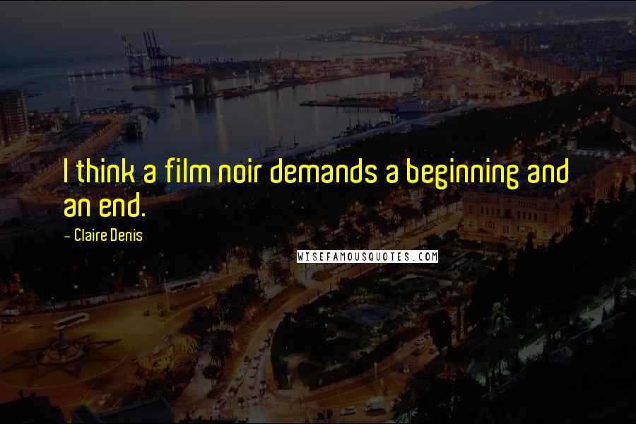 Claire Denis Quotes: I think a film noir demands a beginning and an end.