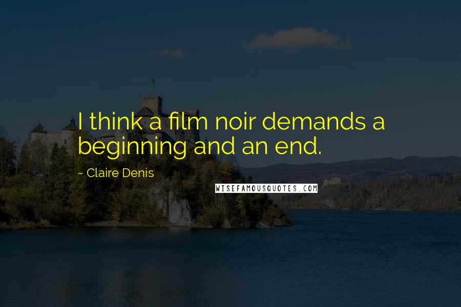 Claire Denis Quotes: I think a film noir demands a beginning and an end.