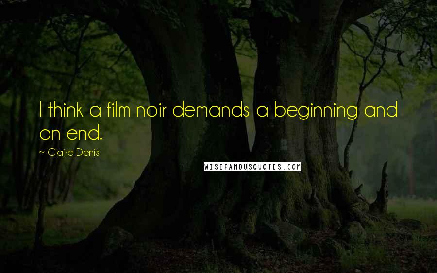 Claire Denis Quotes: I think a film noir demands a beginning and an end.