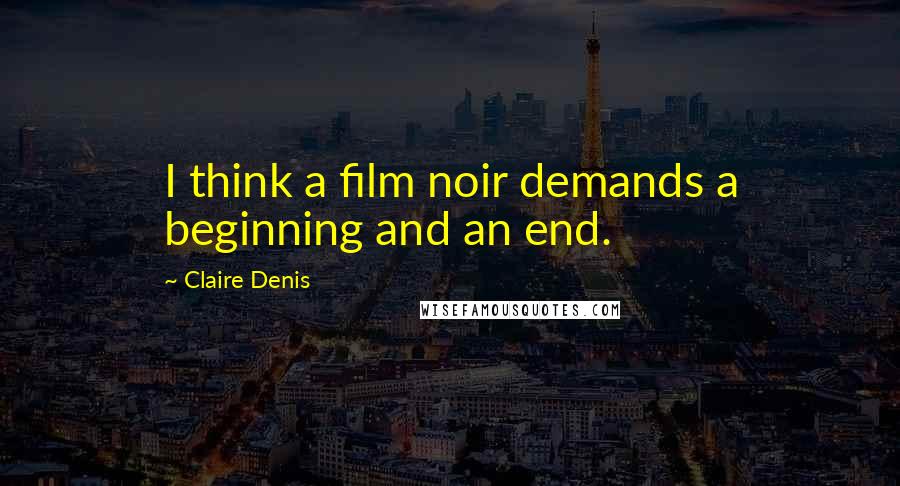 Claire Denis Quotes: I think a film noir demands a beginning and an end.
