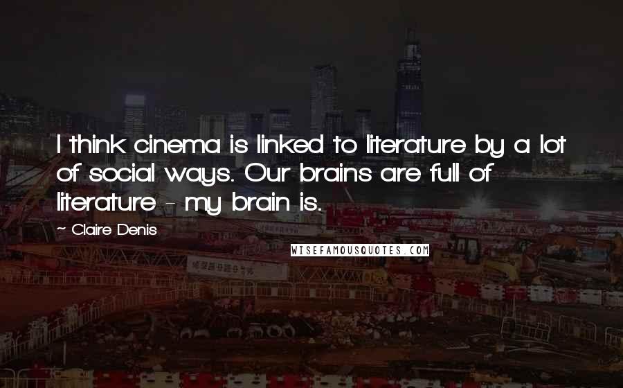 Claire Denis Quotes: I think cinema is linked to literature by a lot of social ways. Our brains are full of literature - my brain is.