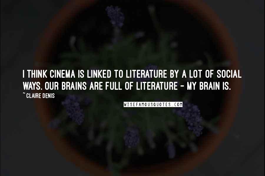 Claire Denis Quotes: I think cinema is linked to literature by a lot of social ways. Our brains are full of literature - my brain is.