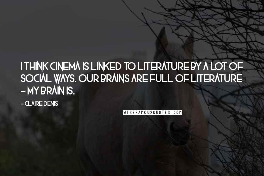 Claire Denis Quotes: I think cinema is linked to literature by a lot of social ways. Our brains are full of literature - my brain is.