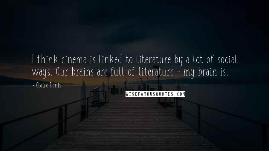 Claire Denis Quotes: I think cinema is linked to literature by a lot of social ways. Our brains are full of literature - my brain is.