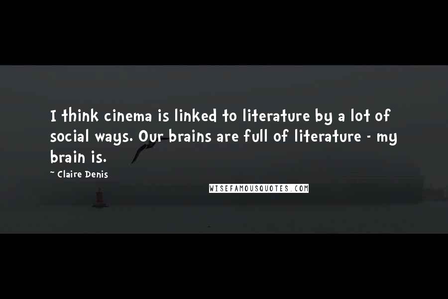 Claire Denis Quotes: I think cinema is linked to literature by a lot of social ways. Our brains are full of literature - my brain is.