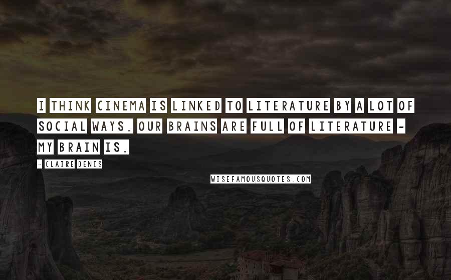 Claire Denis Quotes: I think cinema is linked to literature by a lot of social ways. Our brains are full of literature - my brain is.