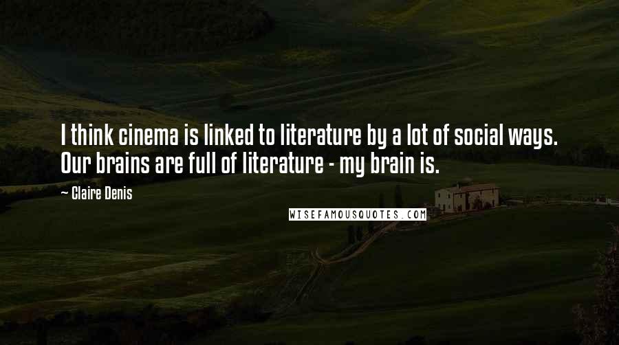 Claire Denis Quotes: I think cinema is linked to literature by a lot of social ways. Our brains are full of literature - my brain is.