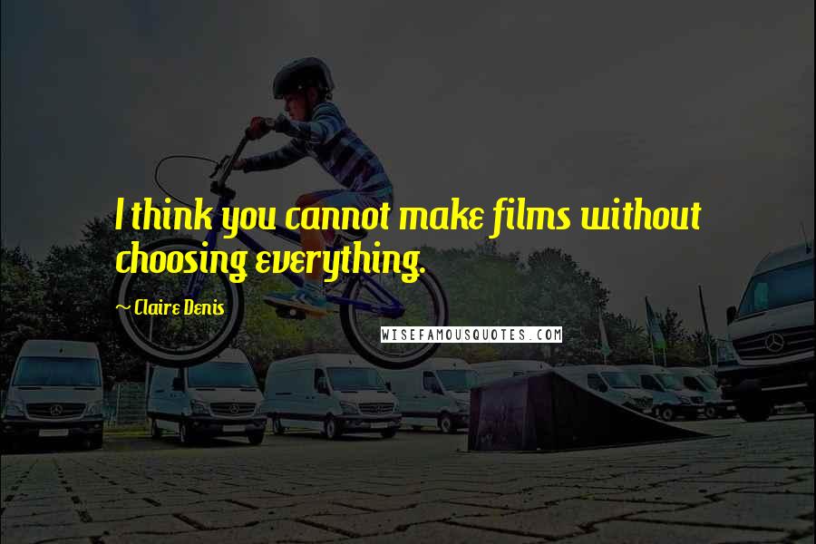 Claire Denis Quotes: I think you cannot make films without choosing everything.