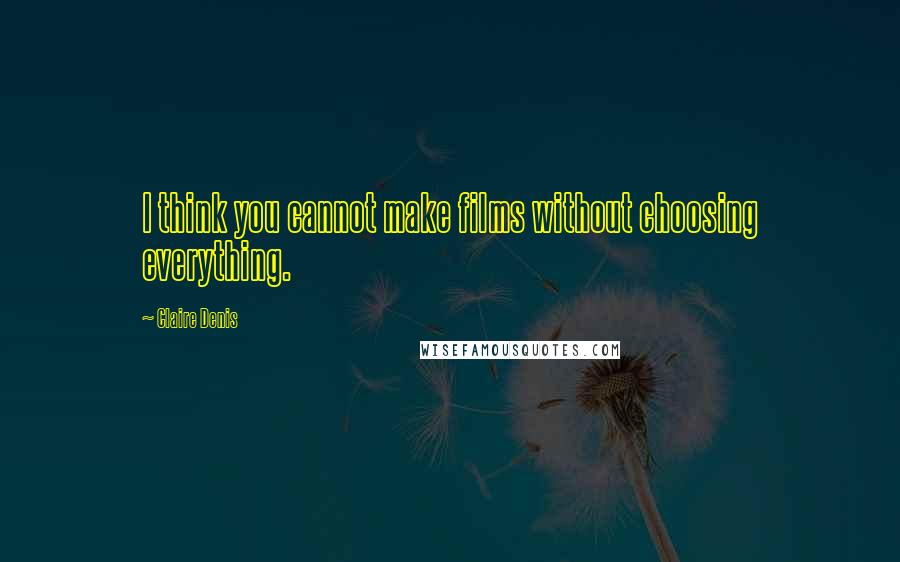 Claire Denis Quotes: I think you cannot make films without choosing everything.