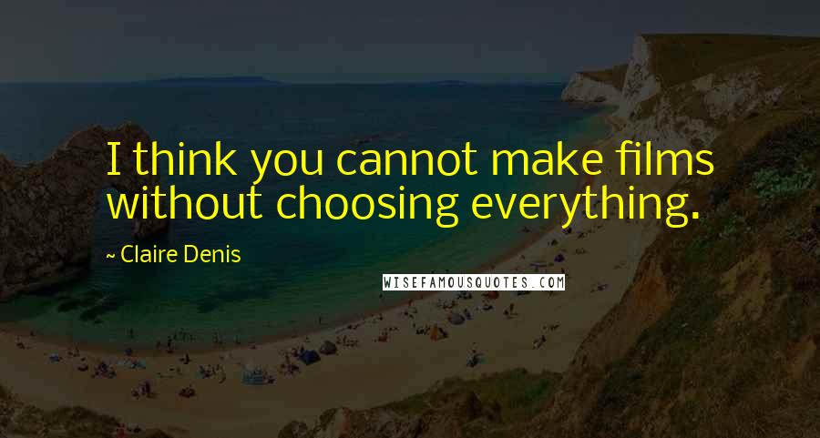 Claire Denis Quotes: I think you cannot make films without choosing everything.