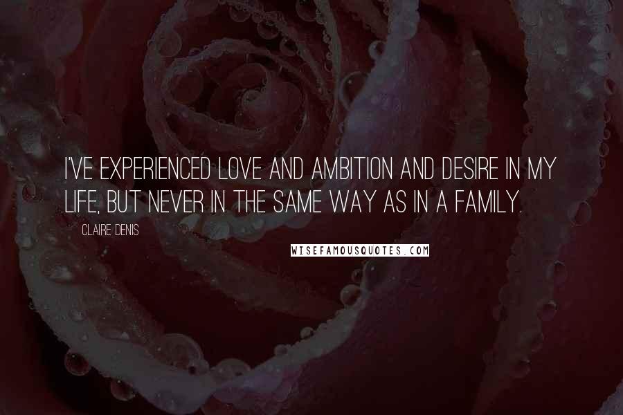 Claire Denis Quotes: I've experienced love and ambition and desire in my life, but never in the same way as in a family.
