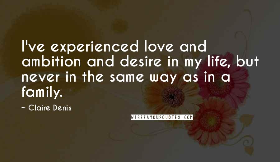 Claire Denis Quotes: I've experienced love and ambition and desire in my life, but never in the same way as in a family.