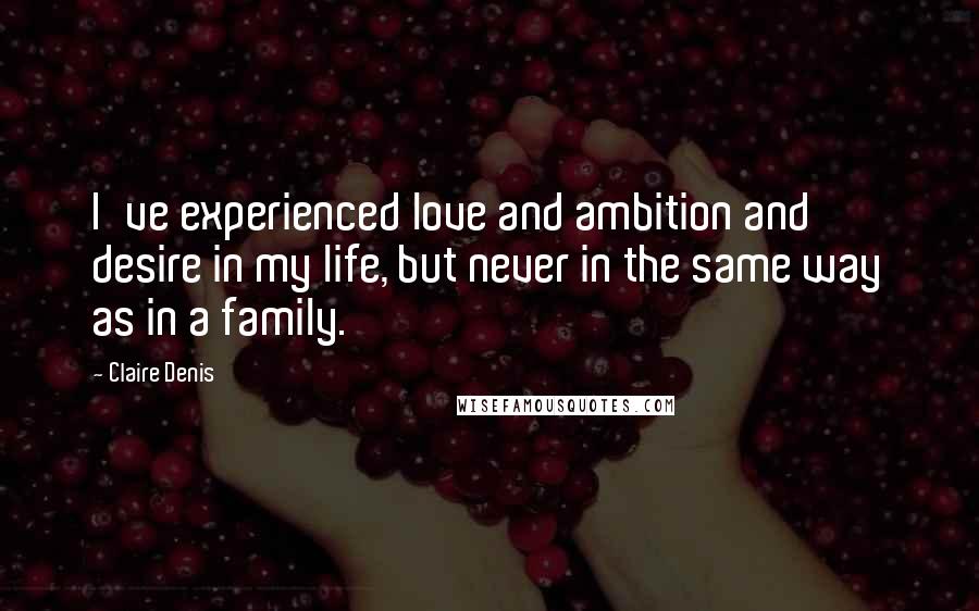 Claire Denis Quotes: I've experienced love and ambition and desire in my life, but never in the same way as in a family.