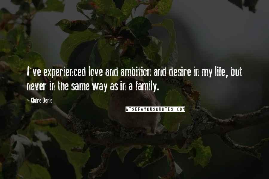 Claire Denis Quotes: I've experienced love and ambition and desire in my life, but never in the same way as in a family.