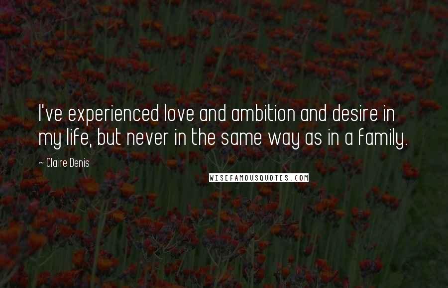 Claire Denis Quotes: I've experienced love and ambition and desire in my life, but never in the same way as in a family.