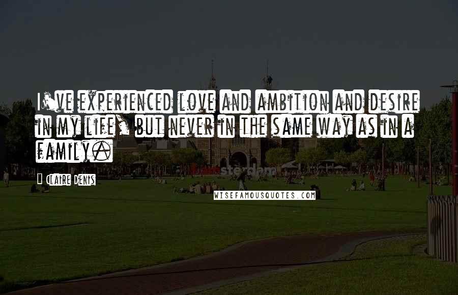 Claire Denis Quotes: I've experienced love and ambition and desire in my life, but never in the same way as in a family.