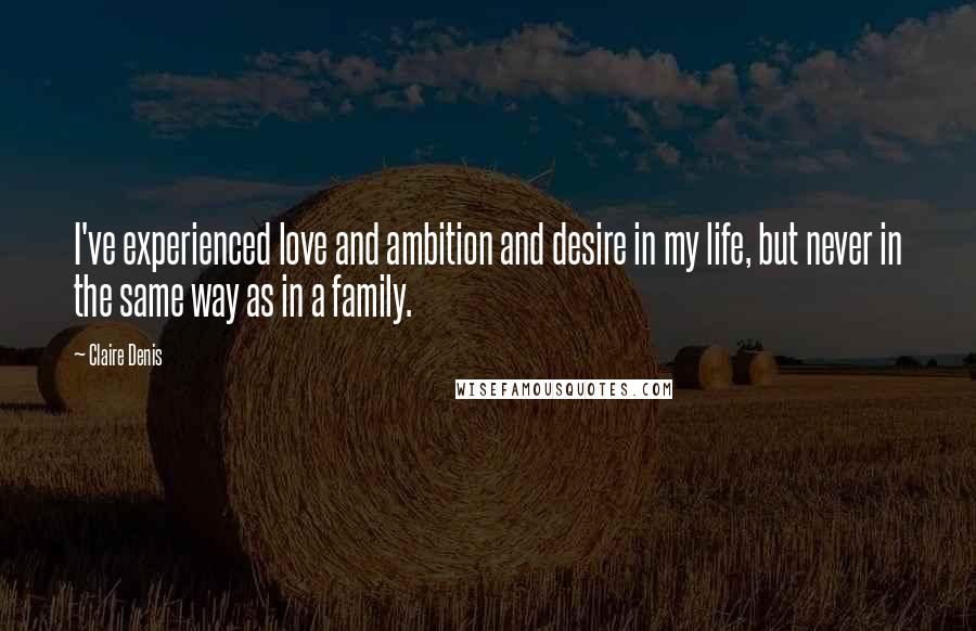 Claire Denis Quotes: I've experienced love and ambition and desire in my life, but never in the same way as in a family.