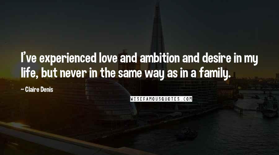 Claire Denis Quotes: I've experienced love and ambition and desire in my life, but never in the same way as in a family.