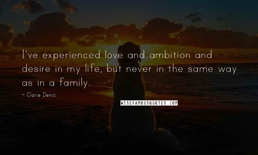 Claire Denis Quotes: I've experienced love and ambition and desire in my life, but never in the same way as in a family.