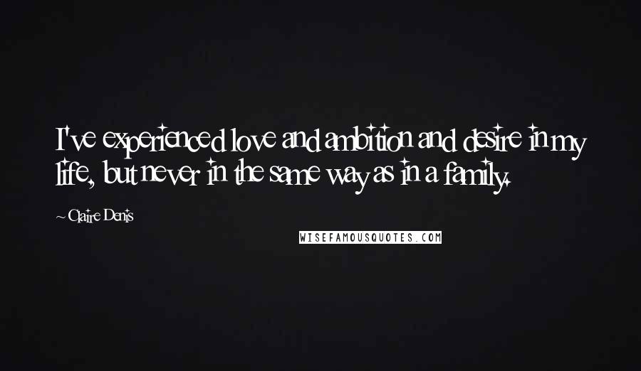 Claire Denis Quotes: I've experienced love and ambition and desire in my life, but never in the same way as in a family.
