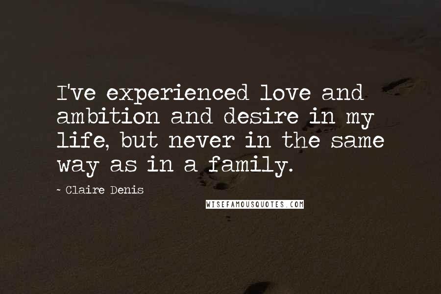 Claire Denis Quotes: I've experienced love and ambition and desire in my life, but never in the same way as in a family.