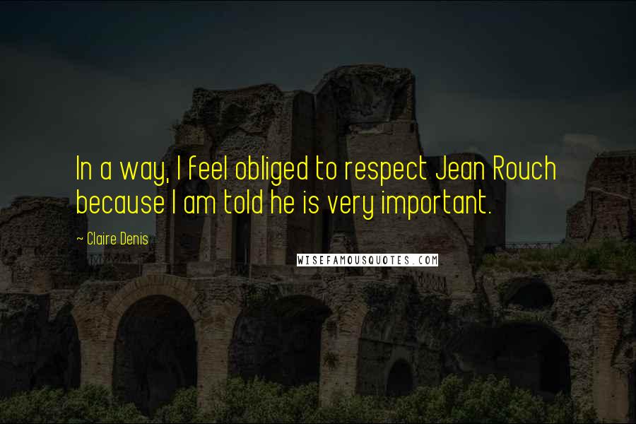 Claire Denis Quotes: In a way, I feel obliged to respect Jean Rouch because I am told he is very important.