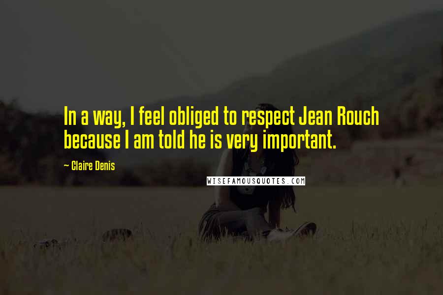Claire Denis Quotes: In a way, I feel obliged to respect Jean Rouch because I am told he is very important.