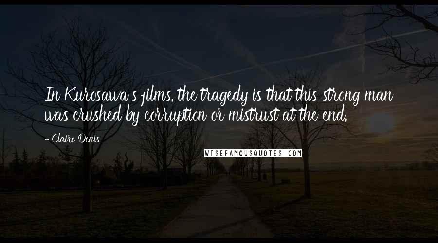 Claire Denis Quotes: In Kurosawa's films, the tragedy is that this strong man was crushed by corruption or mistrust at the end.