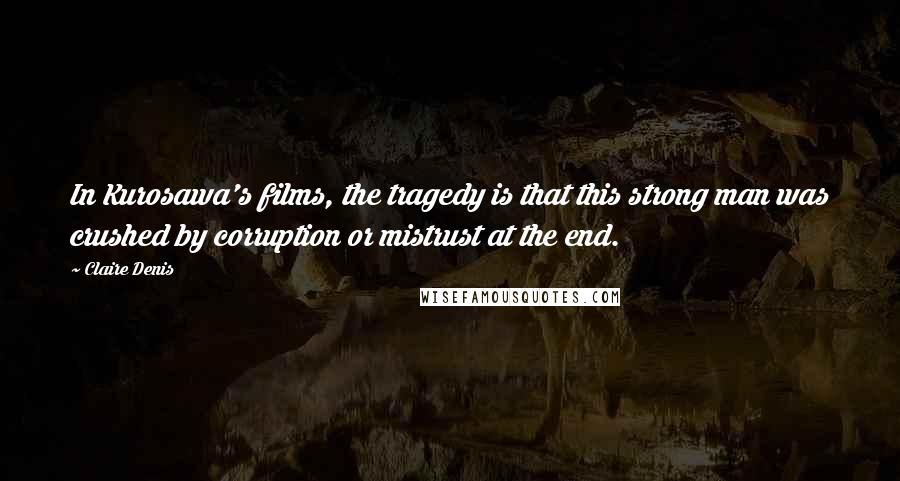Claire Denis Quotes: In Kurosawa's films, the tragedy is that this strong man was crushed by corruption or mistrust at the end.