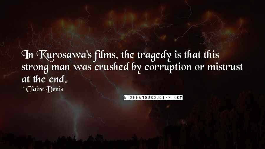 Claire Denis Quotes: In Kurosawa's films, the tragedy is that this strong man was crushed by corruption or mistrust at the end.