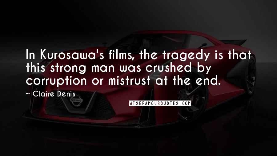Claire Denis Quotes: In Kurosawa's films, the tragedy is that this strong man was crushed by corruption or mistrust at the end.