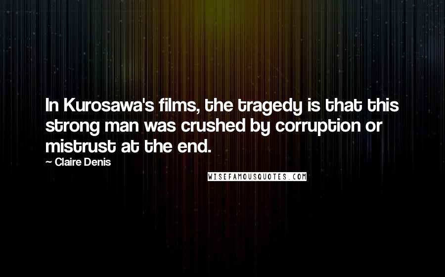 Claire Denis Quotes: In Kurosawa's films, the tragedy is that this strong man was crushed by corruption or mistrust at the end.