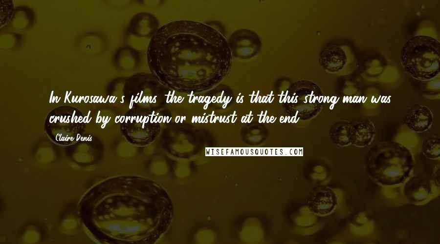 Claire Denis Quotes: In Kurosawa's films, the tragedy is that this strong man was crushed by corruption or mistrust at the end.