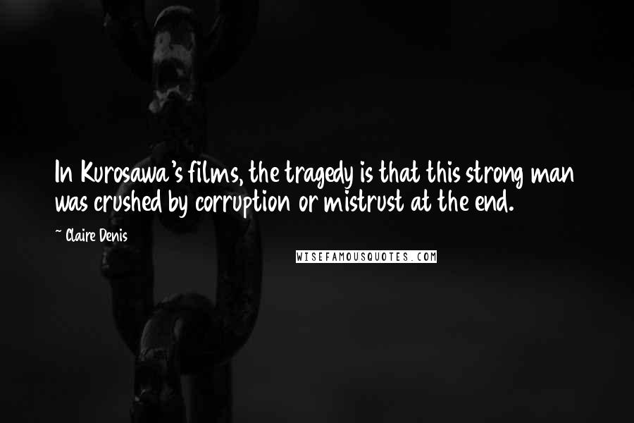 Claire Denis Quotes: In Kurosawa's films, the tragedy is that this strong man was crushed by corruption or mistrust at the end.