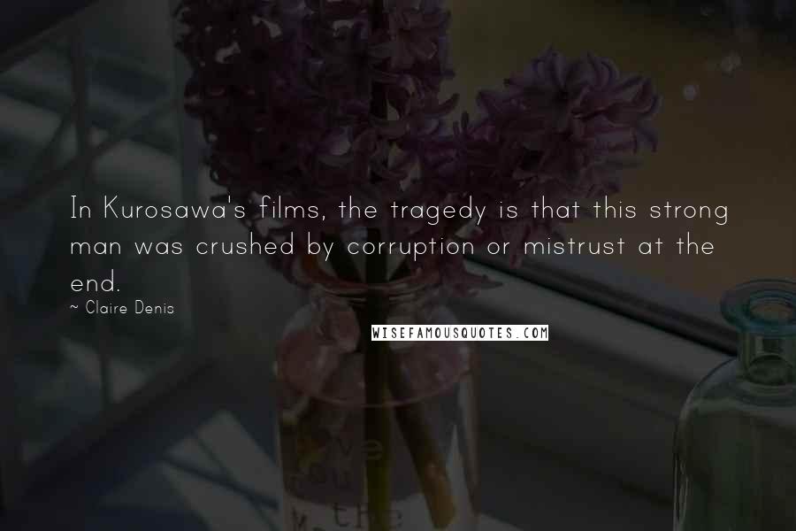 Claire Denis Quotes: In Kurosawa's films, the tragedy is that this strong man was crushed by corruption or mistrust at the end.