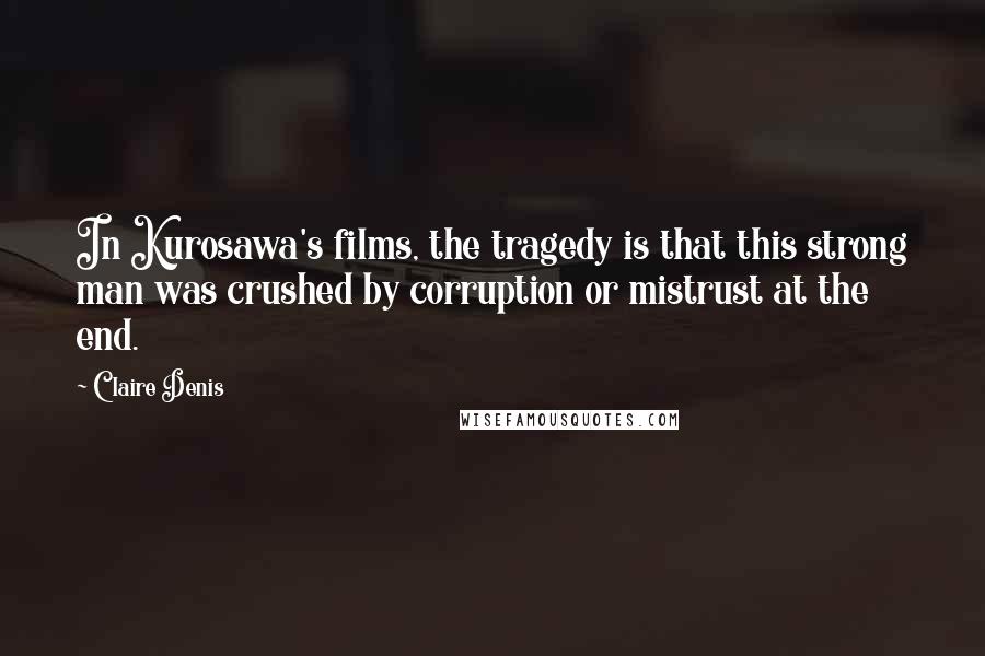 Claire Denis Quotes: In Kurosawa's films, the tragedy is that this strong man was crushed by corruption or mistrust at the end.