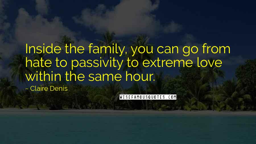 Claire Denis Quotes: Inside the family, you can go from hate to passivity to extreme love within the same hour.