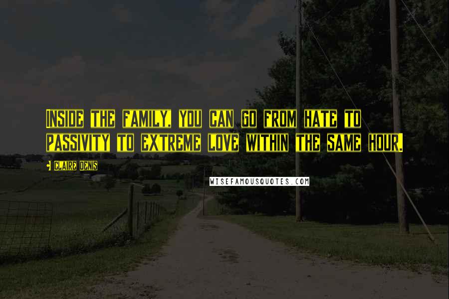Claire Denis Quotes: Inside the family, you can go from hate to passivity to extreme love within the same hour.