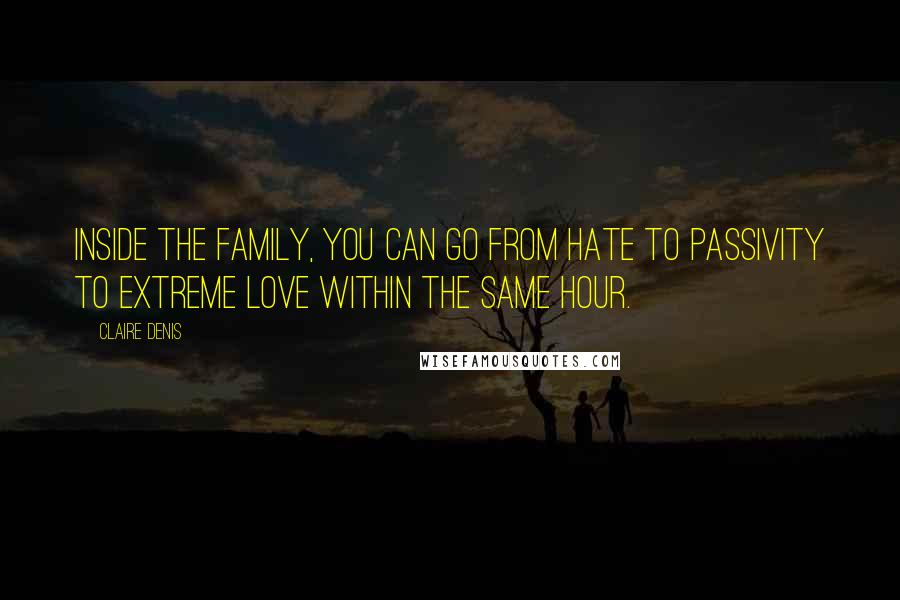 Claire Denis Quotes: Inside the family, you can go from hate to passivity to extreme love within the same hour.