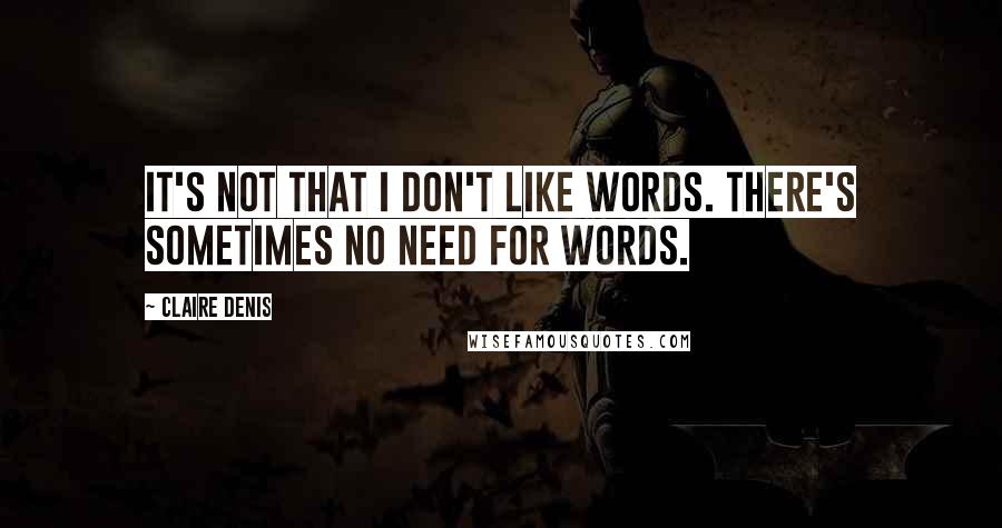 Claire Denis Quotes: It's not that I don't like words. There's sometimes no need for words.