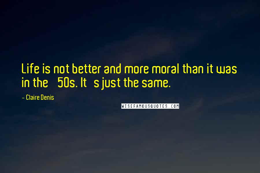 Claire Denis Quotes: Life is not better and more moral than it was in the '50s. It's just the same.