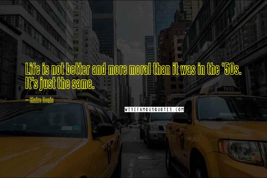 Claire Denis Quotes: Life is not better and more moral than it was in the '50s. It's just the same.