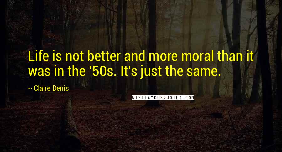 Claire Denis Quotes: Life is not better and more moral than it was in the '50s. It's just the same.