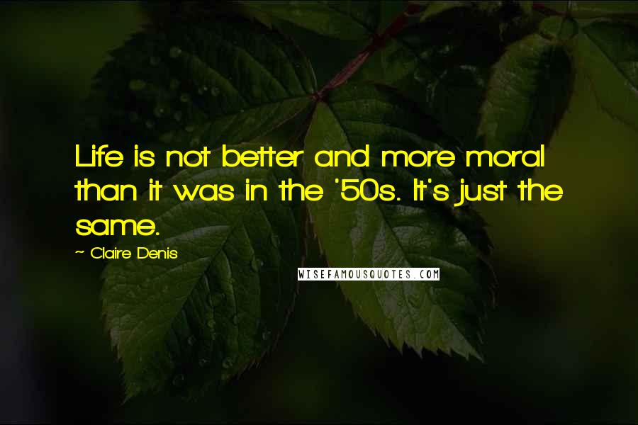 Claire Denis Quotes: Life is not better and more moral than it was in the '50s. It's just the same.