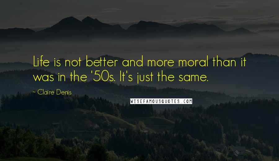 Claire Denis Quotes: Life is not better and more moral than it was in the '50s. It's just the same.