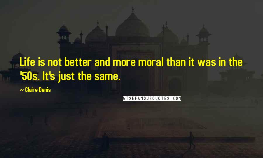 Claire Denis Quotes: Life is not better and more moral than it was in the '50s. It's just the same.