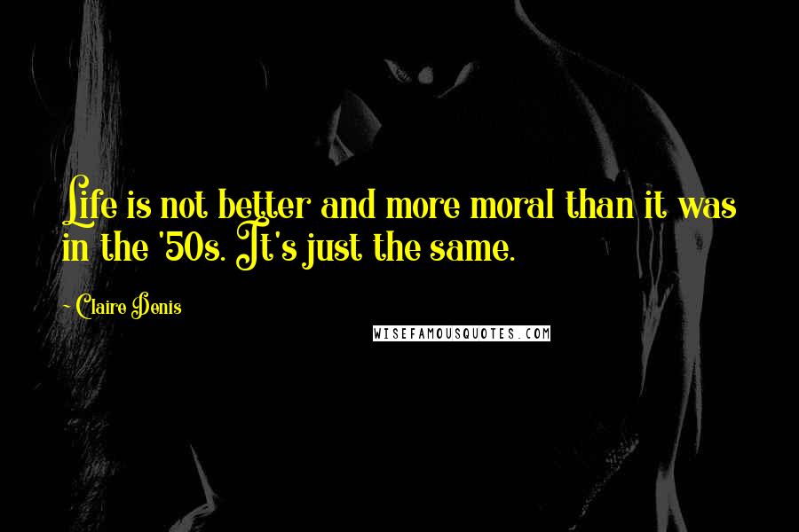 Claire Denis Quotes: Life is not better and more moral than it was in the '50s. It's just the same.