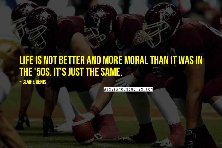 Claire Denis Quotes: Life is not better and more moral than it was in the '50s. It's just the same.